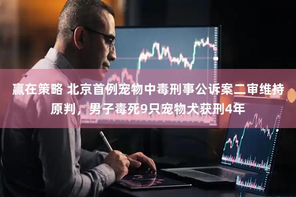 赢在策略 北京首例宠物中毒刑事公诉案二审维持原判，男子毒死9只宠物犬获刑4年