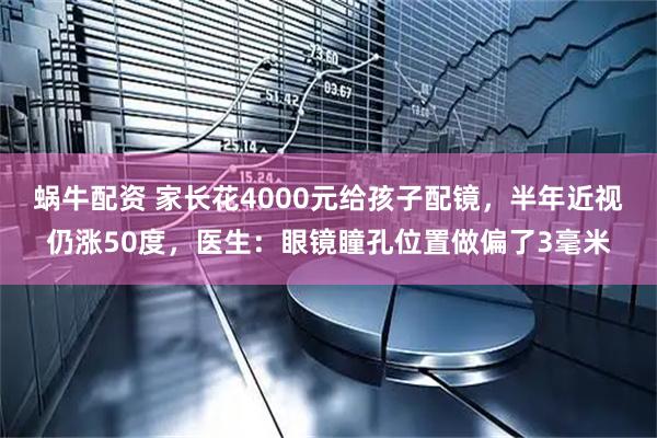 蜗牛配资 家长花4000元给孩子配镜，半年近视仍涨50度，医生：眼镜瞳孔位置做偏了3毫米