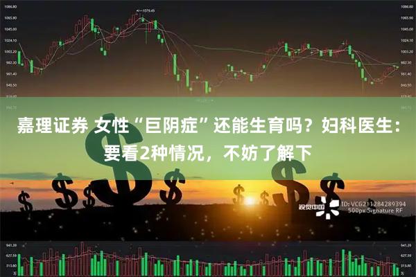 嘉理证券 女性“巨阴症”还能生育吗？妇科医生：要看2种情况，不妨了解下