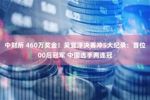 中财所 460万奖金！吴宜泽决赛冲5大纪录：首位00后冠军 中国选手两连冠