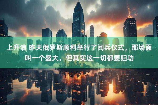 上升浪 昨天俄罗斯顺利举行了阅兵仪式，那场面叫一个盛大，但其实这一切都要归功
