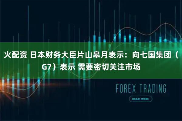 火配资 日本财务大臣片山皋月表示：向七国集团（G7）表示 需要密切关注市场