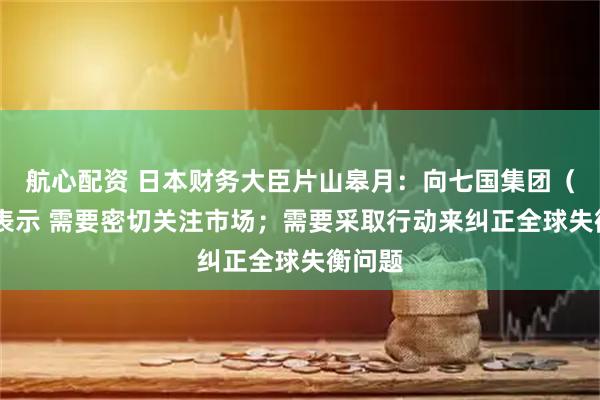 航心配资 日本财务大臣片山皋月：向七国集团（G7）表示 需要密切关注市场；需要采取行动来纠正全球失衡问题