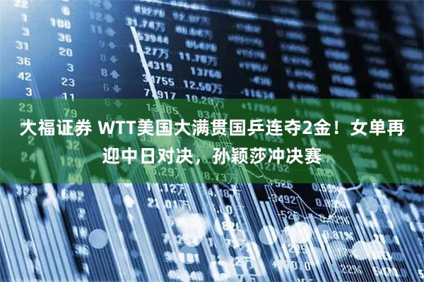 大福证券 WTT美国大满贯国乒连夺2金！女单再迎中日对决，孙颖莎冲决赛