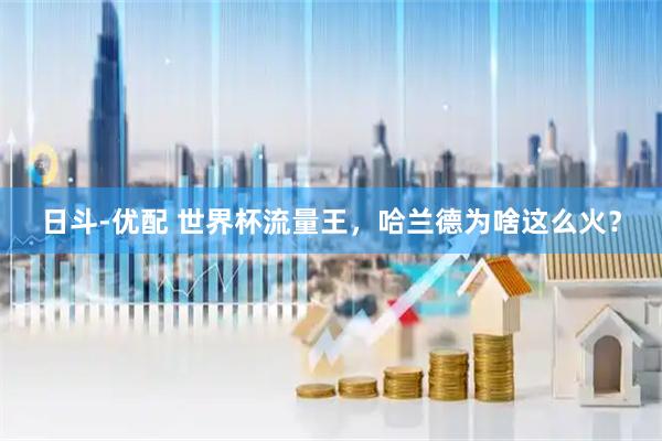 日斗-优配 世界杯流量王，哈兰德为啥这么火？