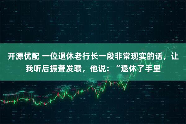 开源优配 一位退休老行长一段非常现实的话，让我听后振聋发聩，他说：“退休了手里