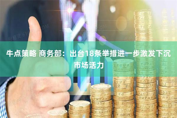 牛点策略 商务部：出台18条举措进一步激发下沉市场活力