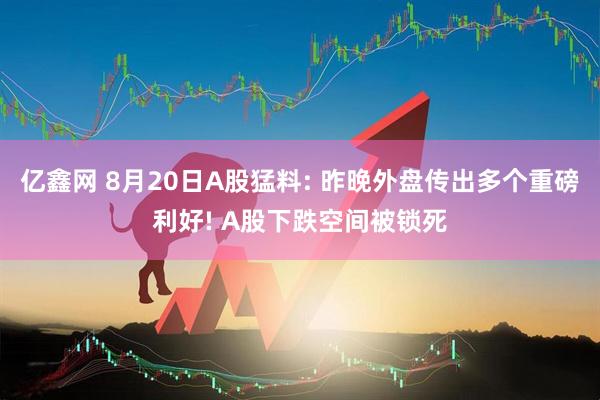 亿鑫网 8月20日A股猛料: 昨晚外盘传出多个重磅利好! A股下跌空间被锁死